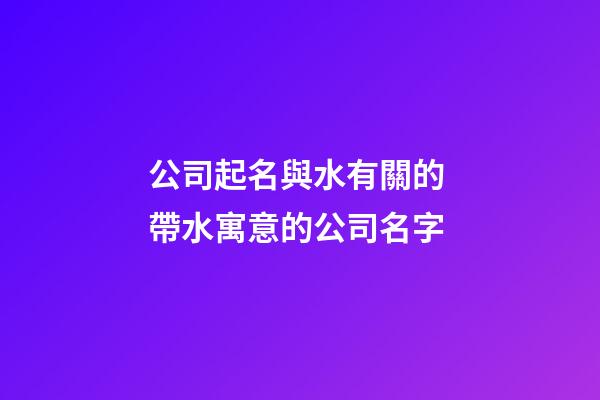 公司起名與水有關的 帶水寓意的公司名字-第1張-公司起名-玄機派